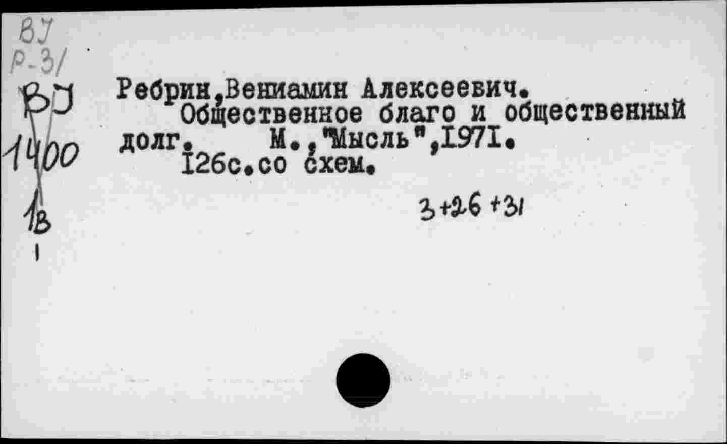 ﻿Ребрин.Вениамин Алексеевич.
Общественное благо и общественный долг.	М..’Мысль",1971«
126с.со схем.
Ъ+М *2>/